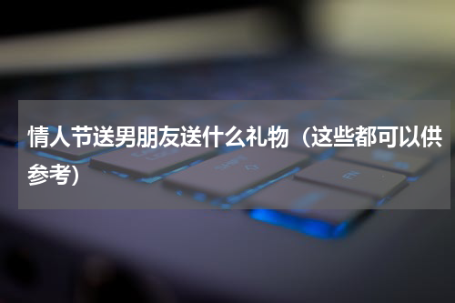 情人节送男朋友送什么礼物（这些都可以供参考）