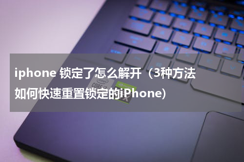 iphone 锁定了怎么解开（3种方法如何快速重置锁定的iPhone）