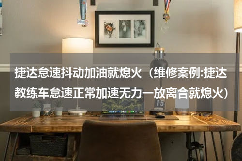 捷达怠速抖动加油就熄火（维修案例:捷达教练车怠速正常加速无力一放离合就熄火）