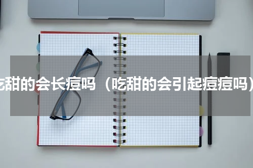 吃甜的会长痘吗（吃甜的会引起痘痘吗）