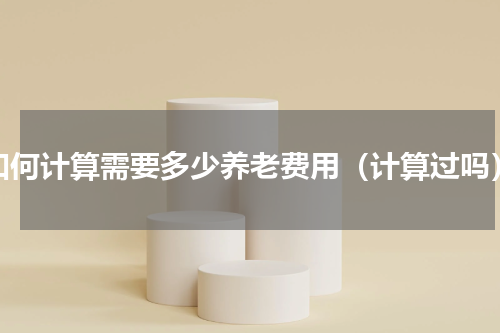 如何计算需要多少养老费用（计算过吗）