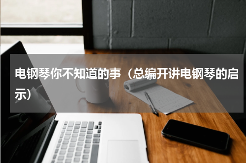 电钢琴你不知道的事（总编开讲电钢琴的启示）