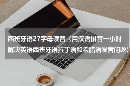 西班牙语27字母读音（用汉语拼音一小时解决英语西班牙语拉丁语和希腊语发音问题）