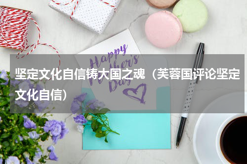 坚定文化自信铸大国之魂（芙蓉国评论坚定文化自信）