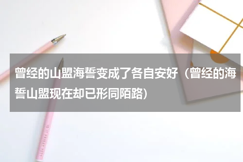 曾经的山盟海誓变成了各自安好（曾经的海誓山盟现在却已形同陌路）
