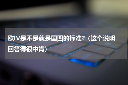 欧IV是不是就是国四的标准?（这个说明回答得很中肯）