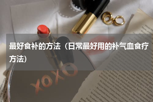 最好食补的方法（日常最好用的补气血食疗方法）