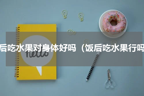 饭后吃水果对身体好吗（饭后吃水果行吗）