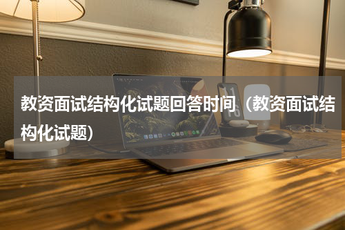 教资面试结构化试题回答时间（教资面试结构化试题）