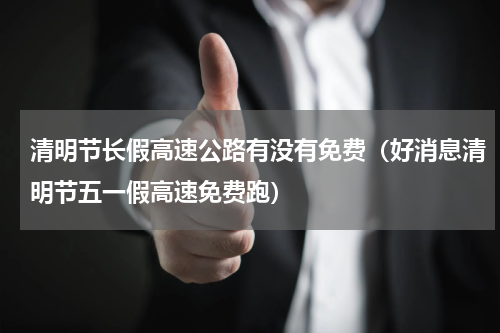 清明节长假高速公路有没有免费（好消息清明节五一假高速免费跑）