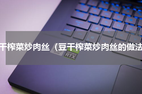 豆干榨菜炒肉丝（豆干榨菜炒肉丝的做法）