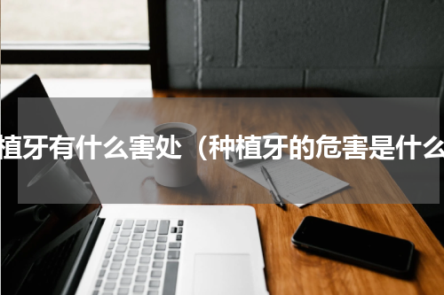 种植牙有什么害处（种植牙的危害是什么）