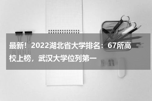 最新！2022湖北省大学排名：67所高校上榜，武汉大学位列第一