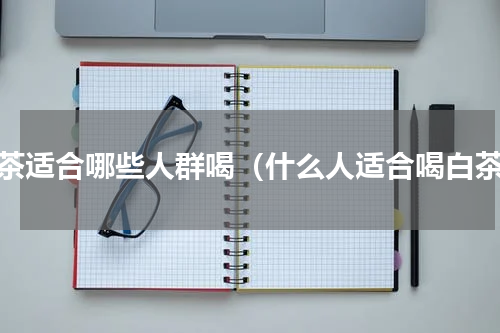 白茶适合哪些人群喝（什么人适合喝白茶）
