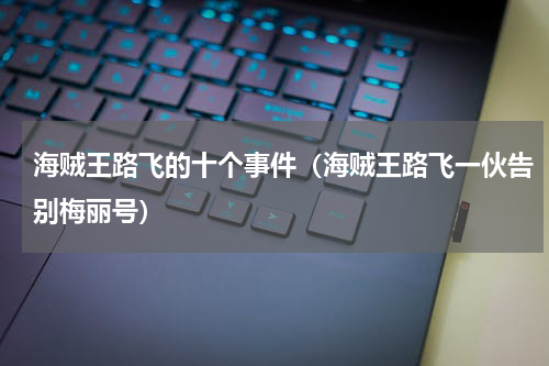 海贼王路飞的十个事件（海贼王路飞一伙告别梅丽号）