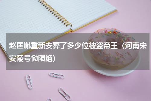 赵匡胤重新安葬了多少位被盗帝王（河南宋安陵号恸陨绝）