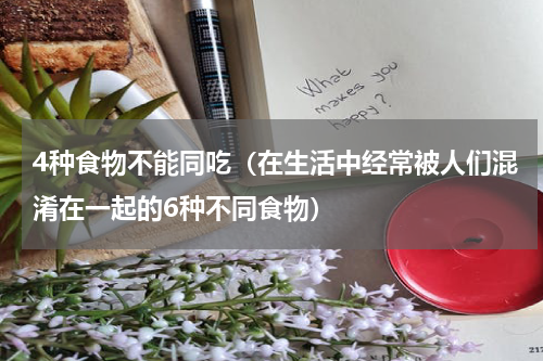 4种食物不能同吃（在生活中经常被人们混淆在一起的6种不同食物）