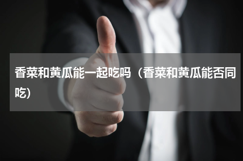香菜和黄瓜能一起吃吗（香菜和黄瓜能否同吃）