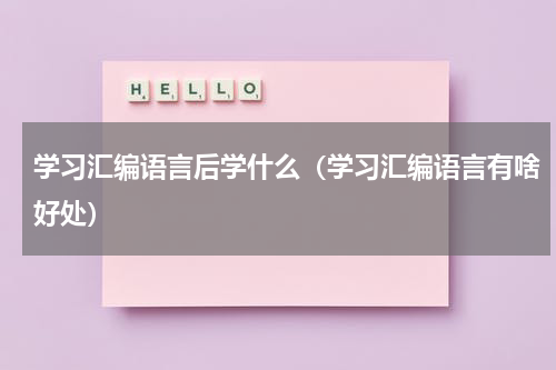 学习汇编语言后学什么（学习汇编语言有啥好处）