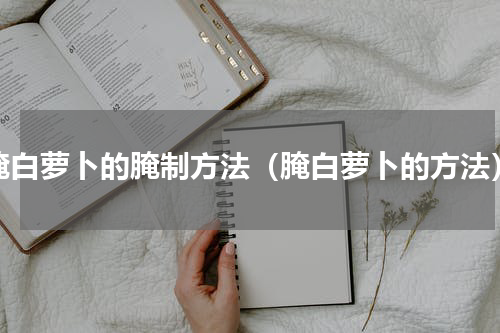 腌白萝卜的腌制方法（腌白萝卜的方法）