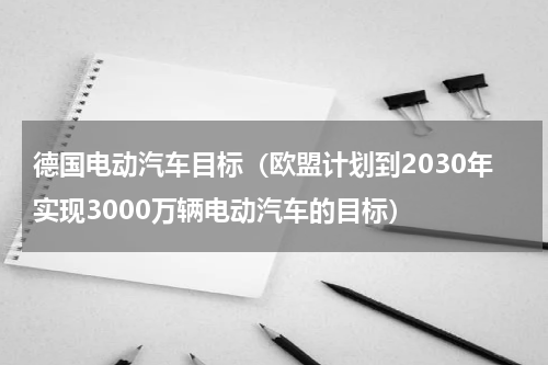 德国电动汽车目标（欧盟计划到2030年实现3000万辆电动汽车的目标）