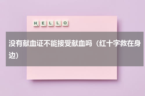 没有献血证不能接受献血吗（红十字救在身边）