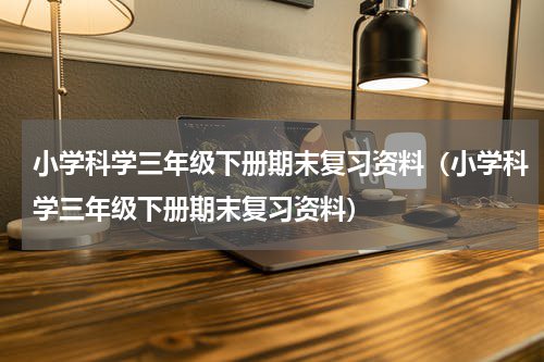 小学科学三年级下册期末复习资料（小学科学三年级下册期末复习资料）