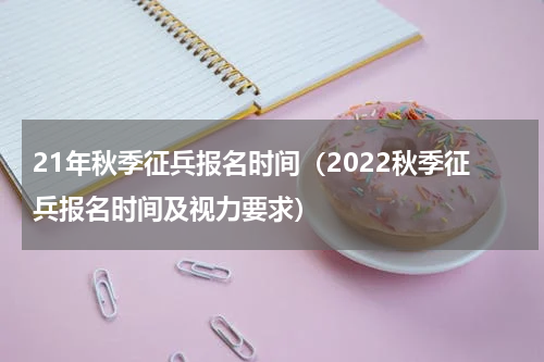 21年秋季征兵报名时间（2022秋季征兵报名时间及视力要求）