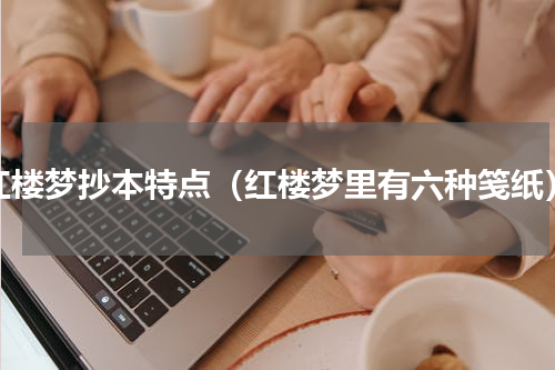 红楼梦抄本特点（红楼梦里有六种笺纸）