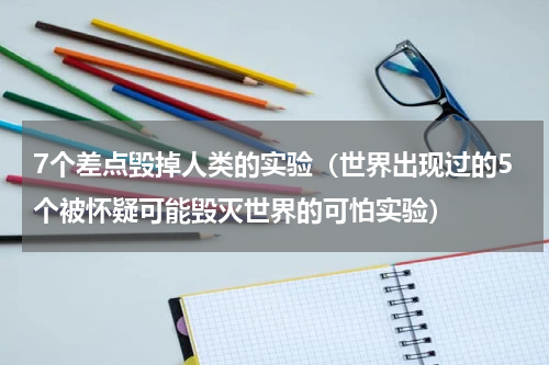 7个差点毁掉人类的实验（世界出现过的5个被怀疑可能毁灭世界的可怕实验）