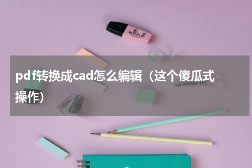 pdf转换成cad怎么编辑（这个傻瓜式操作）