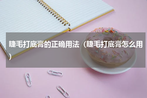 睫毛打底膏的正确用法（睫毛打底膏怎么用）