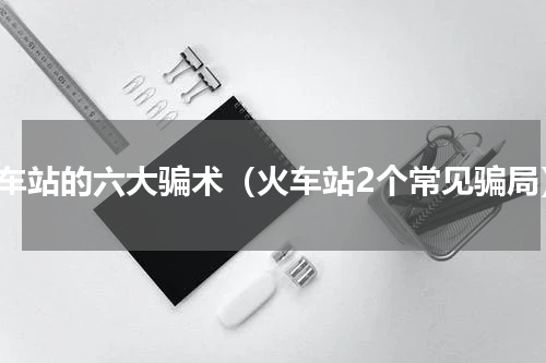 火车站的六大骗术（火车站2个常见骗局）