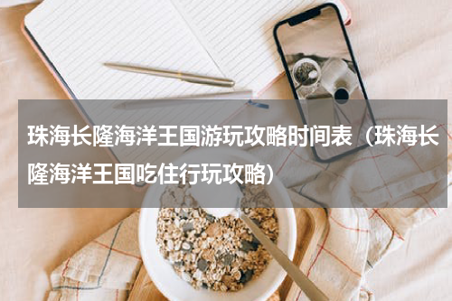 珠海长隆海洋王国游玩攻略时间表（珠海长隆海洋王国吃住行玩攻略）