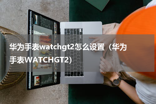华为手表watchgt2怎么设置（华为手表WATCHGT2）