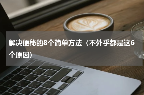 解决便秘的8个简单方法（不外乎都是这6个原因）