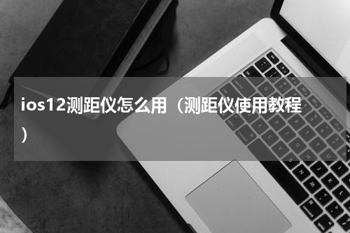 ios12测距仪怎么用（测距仪使用教程）