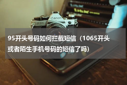 95开头号码如何拦截短信（1065开头或者陌生手机号码的短信了吗）