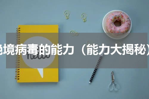 绝境病毒的能力（能力大揭秘）