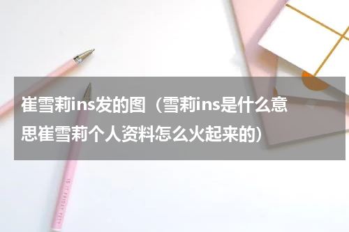 崔雪莉ins发的图（雪莉ins是什么意思崔雪莉个人资料怎么火起来的）