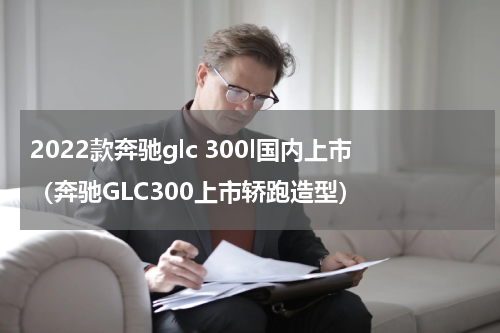 2022款奔驰glc 300l国内上市（奔驰GLC300上市轿跑造型）