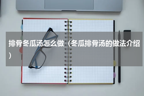 排骨冬瓜汤怎么做（冬瓜排骨汤的做法介绍）