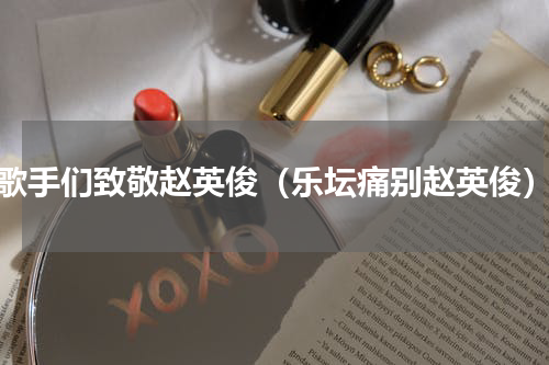 歌手们致敬赵英俊（乐坛痛别赵英俊）