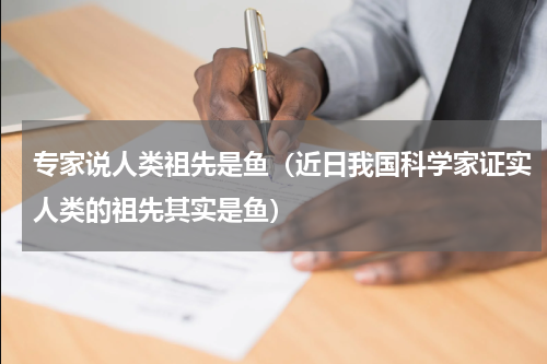 专家说人类祖先是鱼（近日我国科学家证实人类的祖先其实是鱼）