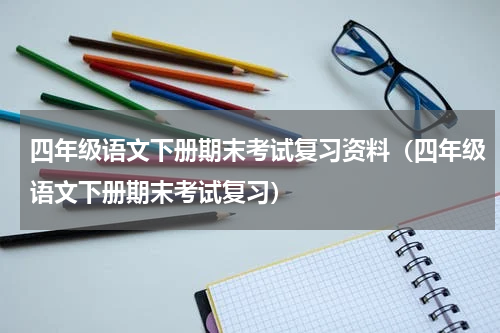 四年级语文下册期末考试复习资料（四年级语文下册期末考试复习）