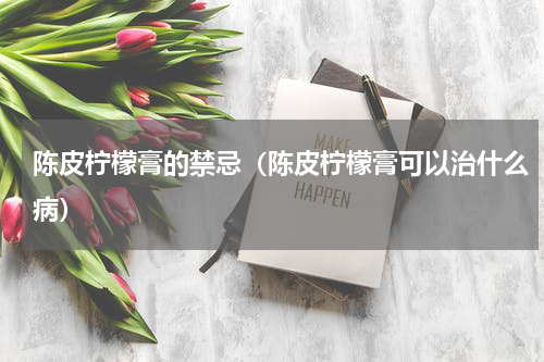 陈皮柠檬膏的禁忌（陈皮柠檬膏可以治什么病）