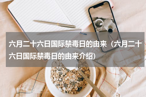 六月二十六日国际禁毒日的由来（六月二十六日国际禁毒日的由来介绍）