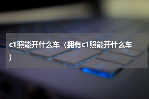 c1照能开什么车（拥有c1照能开什么车）