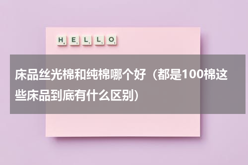 床品丝光棉和纯棉哪个好（都是100棉这些床品到底有什么区别）