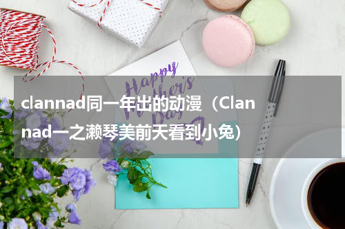 clannad同一年出的动漫（Clannad一之濑琴美前天看到小兔）